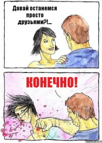 Давай останемся просто друзьями?!... Конечно!