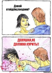 Давай отойдём,покурим? Девушка,не должна курить!!