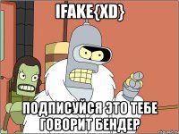 ifake{xd} подписуйся это тебе говорит бендер