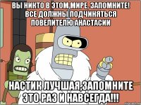 вы никто в этом мире, запомните! все должны подчиняться повелителю анастасии настик лучшая,запомните это раз и навсегда!!!