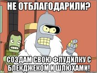 не отблагодарили? создам свою флудилку с блекджеком и шлюхами!