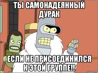 ты самонадеянный дурак если не присоединился к этой группе!!