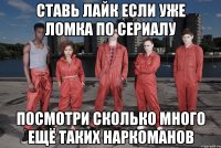 ставь лайк если уже ломка по сериалу посмотри сколько много ещё таких наркоманов