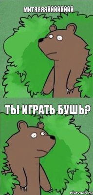 МИТЯЯЯЯЙЙЙЙЙЙЙЙ Ты играть бушь?