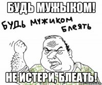 будь мужыком! не истери, блеать!