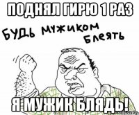 поднял гирю 1 раз я мужик блядь!