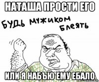 наташа прости его или я набъю ему ебало