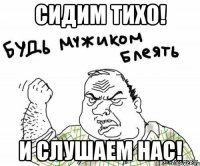 сидим тихо! и слушаем нас!