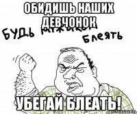 обидишь наших девчонок убегай блеать!