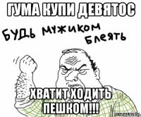 гума купи девятос хватит ходить пешком!!!