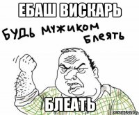 ебаш вискарь блеать