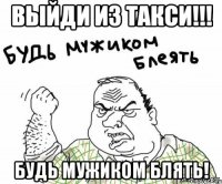 выйди из такси!!! будь мужиком блять!