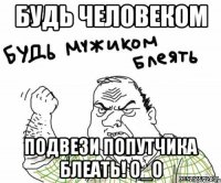 будь человеком подвези попутчика блеать! о_о