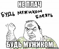 не плач будь мужиком