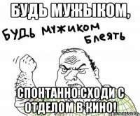 будь мужыком, спонтанно сходи с отделом в кино!