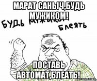 марат саныч,будь мужиком! поставь автомат,блеать!