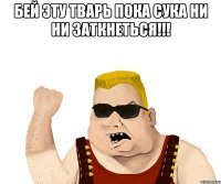 бей эту тварь пока сука ни ни заткнеться!!! 