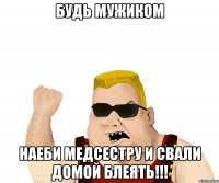 будь мужиком наеби медсестру и свали домой блеять!!!