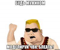 будь мужиком моделируй чвк, блеать!