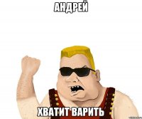 андрей хватит варить