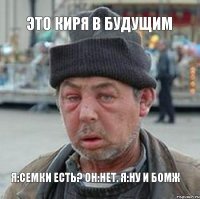 это киря в будущим я:семки есть? он:нет. я:ну и бомж