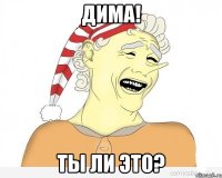 дима! ты ли это?