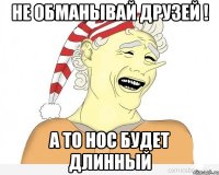 не обманывай друзей ! а то нос будет длинный