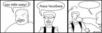 как тебя зовут ? Рома Чесебиев 