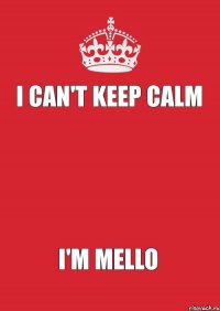 I CAN'T KEEP CALM   I'M MELLO