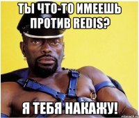 ты что-то имеешь против redis? я тебя накажу!