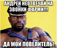 андрей неотвечай на звонки фарми!!! да мой повелитель!