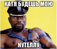 катя будешь мою нутеллу