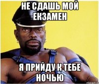 не сдашь мой екзамен я прийду к тебе ночью