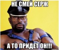 не смей серж а то придет он!!!