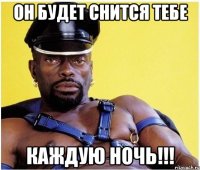 он будет снится тебе каждую ночь!!!