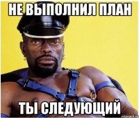 не выполнил план ты следующий