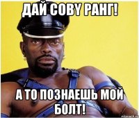 дай coby ранг! а то познаешь мой болт!