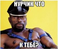 нурчик что к тебе?