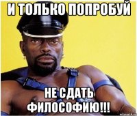 и только попробуй не сдать философию!!!