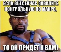 если вы сейчас завалите контрольную по макро, то он придет к вам!