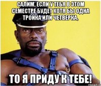 салим, если у тебя в этом семестре будет хотя бы одна тройка или четверка, то я приду к тебе!