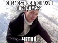 cosmos"a убило нахуй поездом??? четко