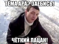 тёма ара? заебись! чёткий пацан!