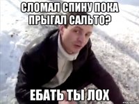 сломал спину пока прыгал сальто? ебать ты лох