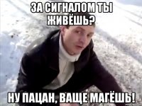 за сигналом ты живёшь? ну пацан, ваще магёшь!