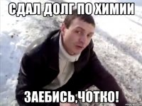 сдал долг по химии заебись,чотко!