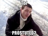 ты prostuted?