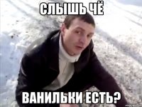 слышь чё ванильки есть?