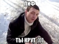 пиф ты крут :)))