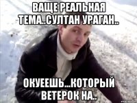 ваще реальная тема..султан ураган.. окуеешь...который ветерок на..